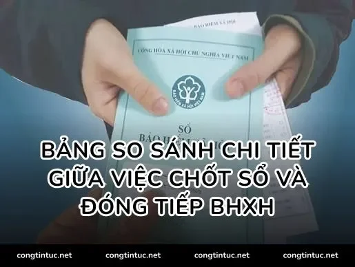 Bảng so sánh chi tiết giữa việc chốt sổ và đóng tiếp BHXH