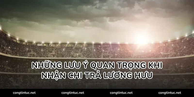 Những lưu ý quan trọng khi nhận chi trả lương hưu