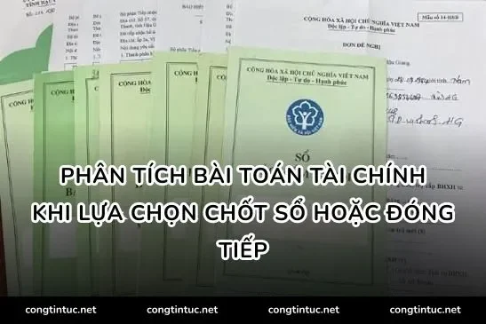 Phân tích bài toán tài chính khi lựa chọn chốt sổ hoặc đóng tiếp