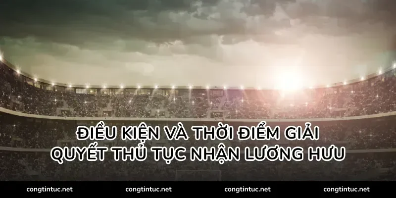 Điều kiện và thời điểm giải quyết Thủ tục nhận lương hưu